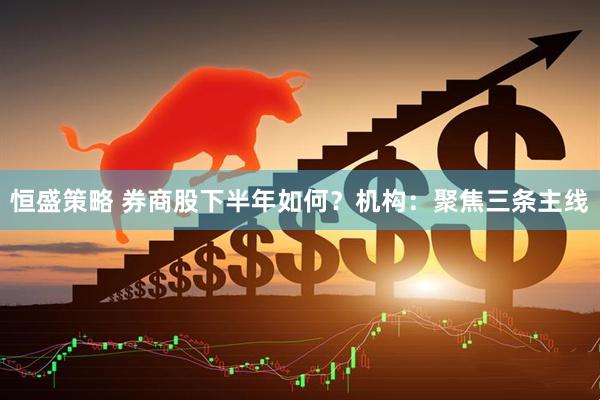 恒盛策略 券商股下半年如何？机构：聚焦三条主线