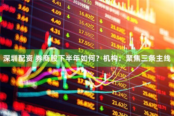 深圳配资 券商股下半年如何？机构：聚焦三条主线