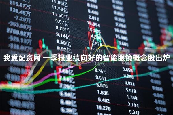 我爱配资网 一季报业绩向好的智能眼镜概念股出炉