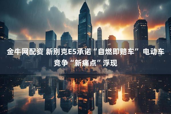 金牛网配资 新别克E5承诺“自燃即赔车” 电动车竞争“新痛点”浮现