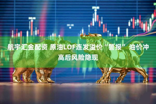 航宇汇金配资 原油LOF连发溢价“警报” 油价冲高后风险隐现