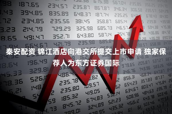 秦安配资 锦江酒店向港交所提交上市申请 独家保荐人为东方证券国际