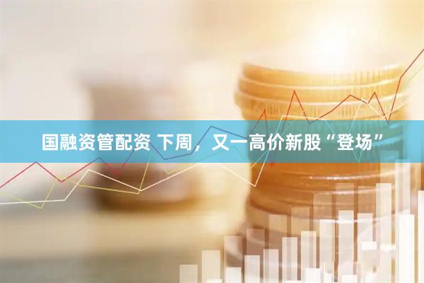 国融资管配资 下周，又一高价新股“登场”