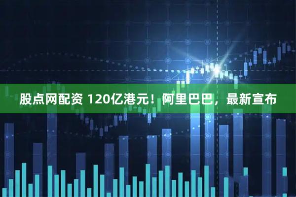 股点网配资 120亿港元！阿里巴巴，最新宣布