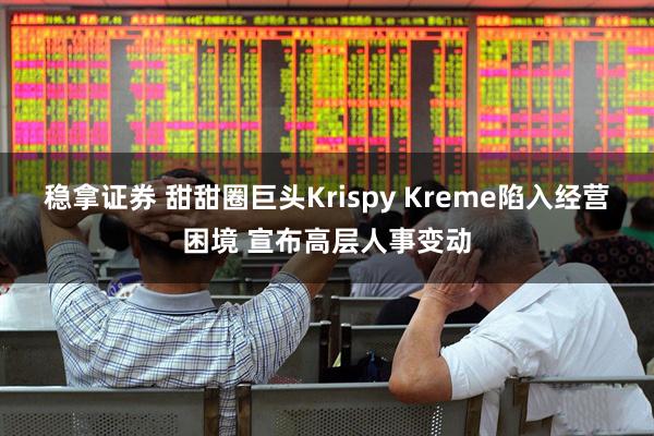 稳拿证券 甜甜圈巨头Krispy Kreme陷入经营困境 宣布高层人事变动