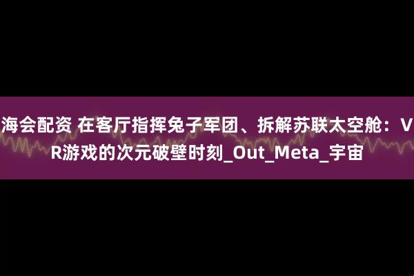 海会配资 在客厅指挥兔子军团、拆解苏联太空舱：VR游戏的次元破壁时刻_Out_Meta_宇宙