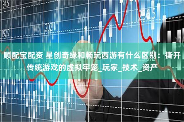 顺配宝配资 星创奇缘和畅玩西游有什么区别：撕开传统游戏的虚拟牢笼_玩家_技术_资产