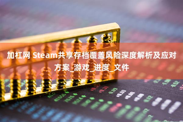 加杠网 Steam共享存档覆盖风险深度解析及应对方案_游戏_进度_文件