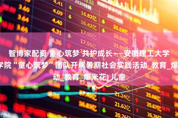 智博家配资 童心筑梦 共护成长——安徽理工大学机电工程学院“童心筑梦”团队开展暑期社会实践活动_教育_爆米花_儿童