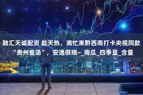 融汇天诚配资 趁天热，滴忙来黔西南打卡央视同款 “贵州省汤”，安逸很哦~_南瓜_四季豆_含量