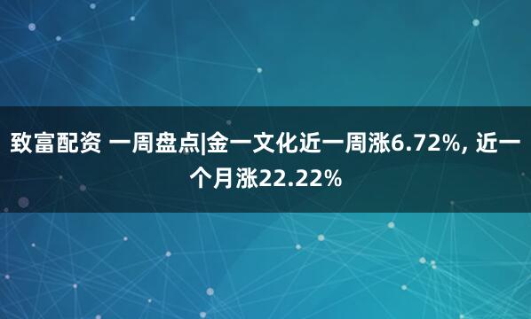 致富配资 一周盘点|金一文化近一周涨6.72%, 近一个月涨22.22%