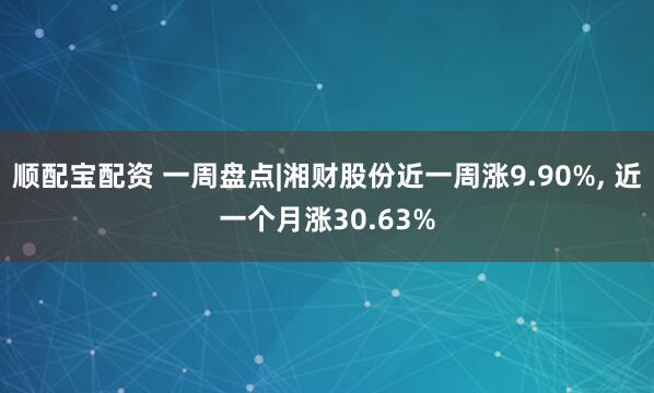 顺配宝配资 一周盘点|湘财股份近一周涨9.90%, 近一个月涨30.63%