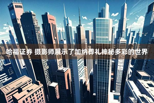 哈福证券 摄影师展示了加纳葬礼神秘多彩的世界
