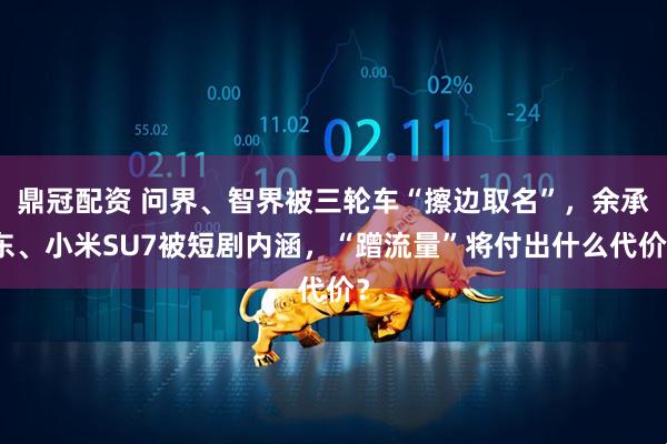 鼎冠配资 问界、智界被三轮车“擦边取名”，余承东、小米SU7被短剧内涵，“蹭流量”将付出什么代价？