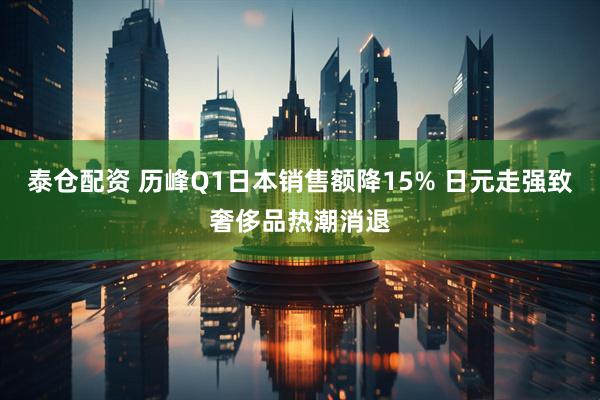 泰仓配资 历峰Q1日本销售额降15% 日元走强致奢侈品热潮消退