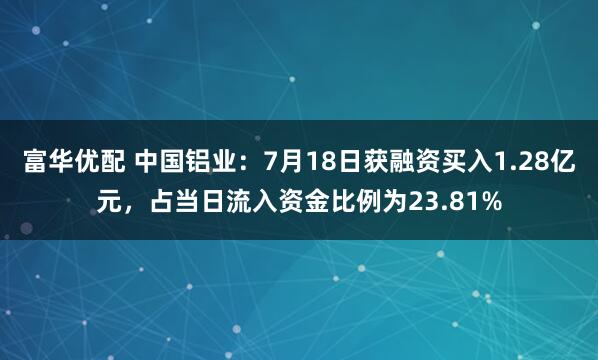 富华优配 中国铝业：7月18日获融资买入1.28亿元，占当日流入资金比例为23.81%