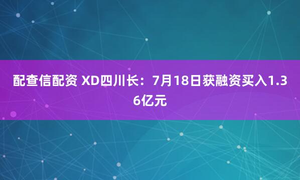 配查信配资 XD四川长：7月18日获融资买入1.36亿元
