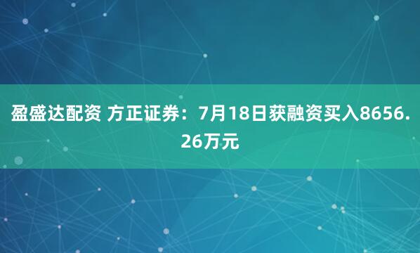 盈盛达配资 方正证券：7月18日获融资买入8656.26万元