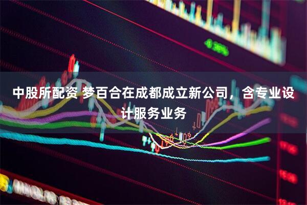 中股所配资 梦百合在成都成立新公司，含专业设计服务业务