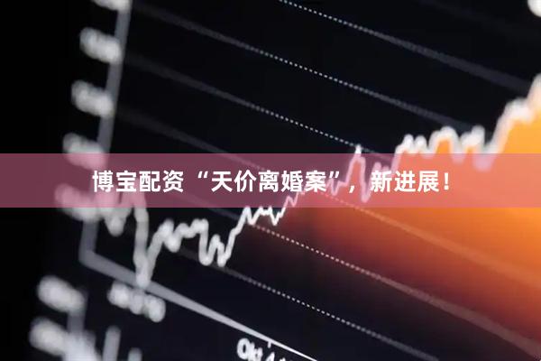 博宝配资 “天价离婚案”，新进展！