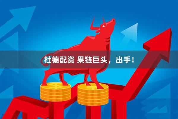 杜德配资 果链巨头，出手！