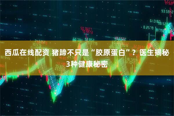 西瓜在线配资 猪蹄不只是“胶原蛋白”？医生揭秘3种健康秘密
