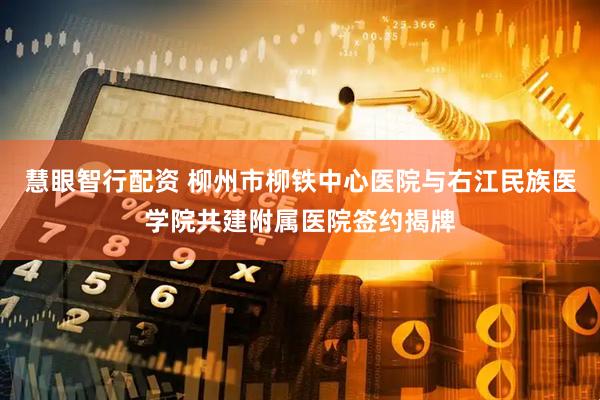 慧眼智行配资 柳州市柳铁中心医院与右江民族医学院共建附属医院签约揭牌
