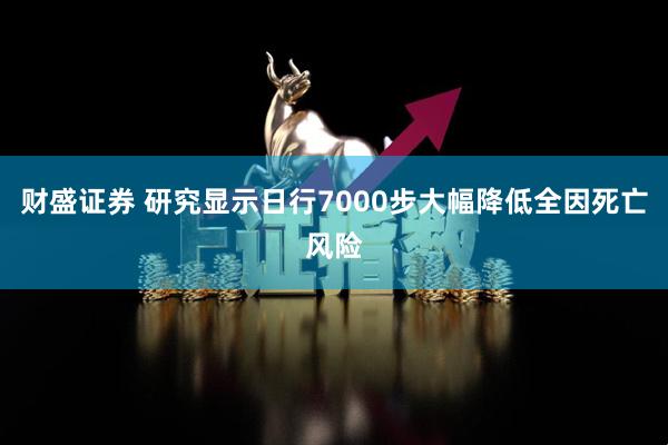 财盛证券 研究显示日行7000步大幅降低全因死亡风险