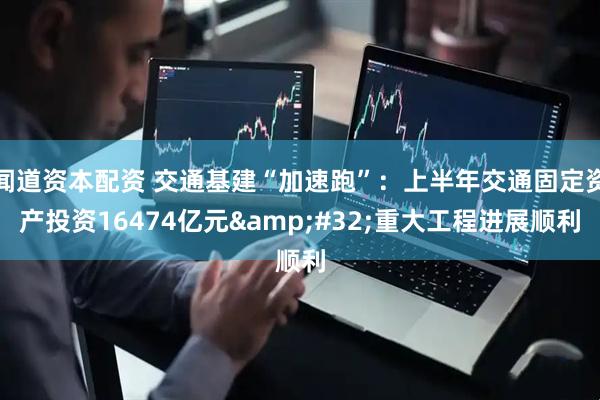 闻道资本配资 交通基建“加速跑”：上半年交通固定资产投资16474亿元&#32;重大工程进展顺利