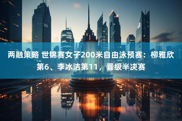 两融策略 世锦赛女子200米自由泳预赛：柳雅欣第6、李冰洁第11，晋级半决赛