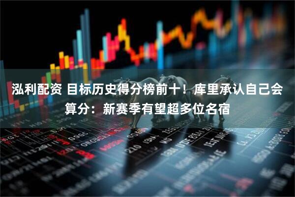 泓利配资 目标历史得分榜前十！库里承认自己会算分：新赛季有望超多位名宿