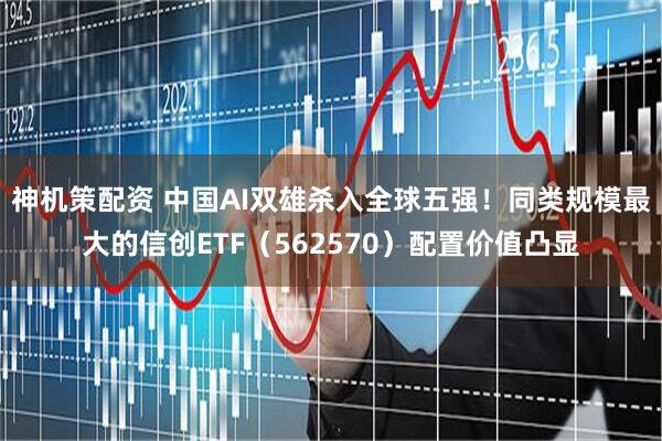 神机策配资 中国AI双雄杀入全球五强！同类规模最大的信创ETF（562570）配置价值凸显