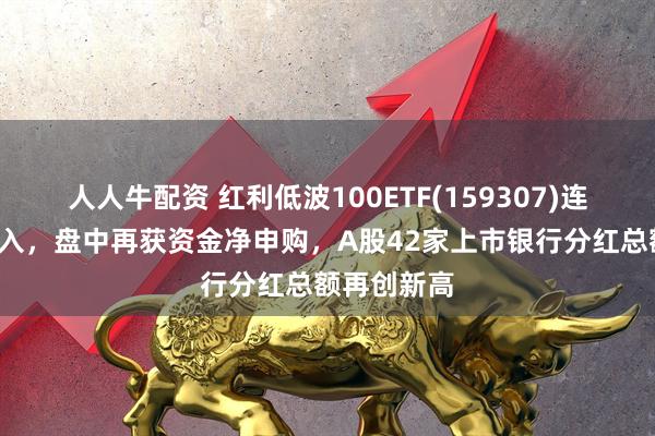 人人牛配资 红利低波100ETF(159307)连续5天净流入，盘中再获资金净申购，A股42家上市银行分红总额再创新高