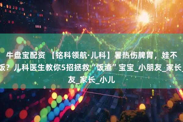牛盘宝配资 【铭科领航·儿科】暑热伤脾胃，娃不爱吃饭？儿科医生教你5招拯救“饭渣”宝宝_小朋友_家长_小儿