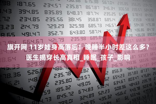 旗开网 11岁娃身高落后！晚睡半小时差这么多？医生揭穿长高真相_睡眠_孩子_影响