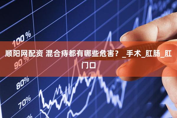 顺阳网配资 混合痔都有哪些危害？_手术_肛肠_肛门口