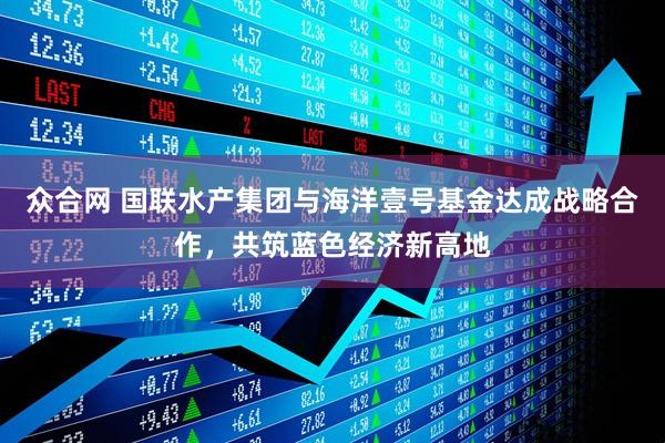 众合网 国联水产集团与海洋壹号基金达成战略合作，共筑蓝色经济新高地