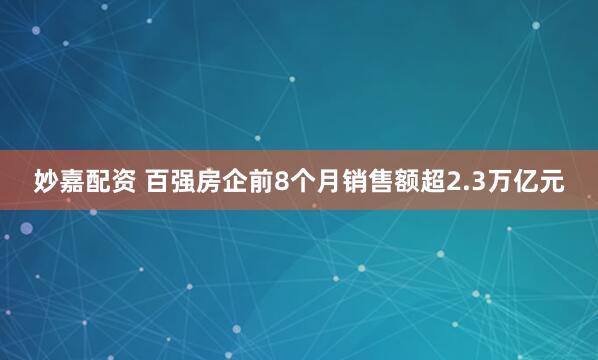 妙嘉配资 百强房企前8个月销售额超2.3万亿元