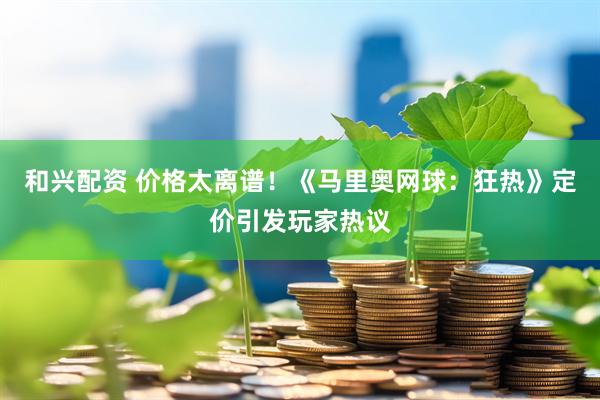 和兴配资 价格太离谱！《马里奥网球：狂热》定价引发玩家热议