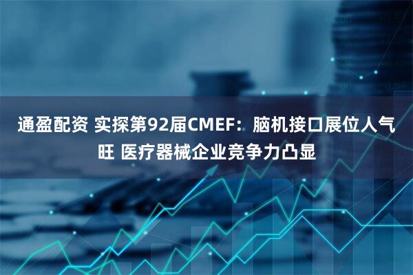 通盈配资 实探第92届CMEF：脑机接口展位人气旺 医疗器械企业竞争力凸显