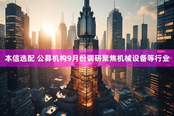 本信选配 公募机构9月份调研聚焦机械设备等行业