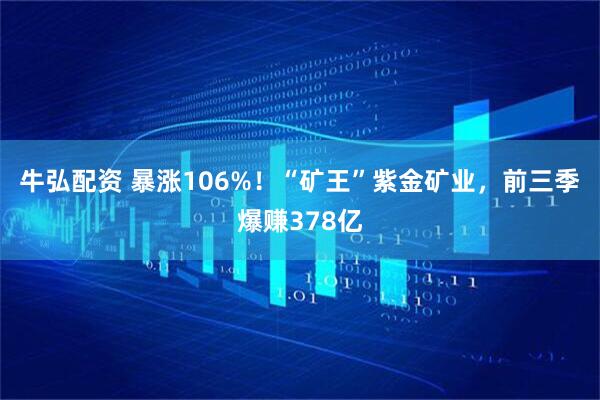 牛弘配资 暴涨106%！“矿王”紫金矿业，前三季爆赚378亿