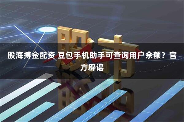 股海搏金配资 豆包手机助手可查询用户余额？官方辟谣