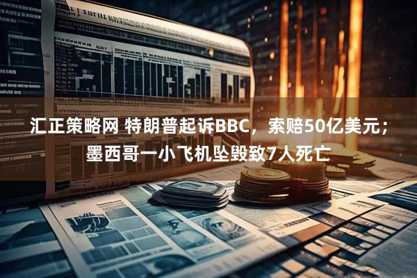 汇正策略网 特朗普起诉BBC，索赔50亿美元；墨西哥一小飞机坠毁致7人死亡