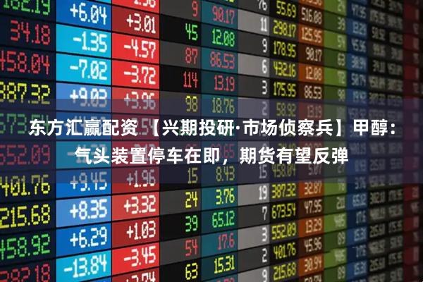 东方汇赢配资 【兴期投研·市场侦察兵】甲醇：气头装置停车在即，期货有望反弹