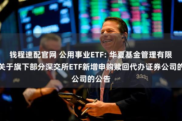 钱程速配官网 公用事业ETF: 华夏基金管理有限公司关于旗下部分深交所ETF新增申购赎回代办证券公司的公告