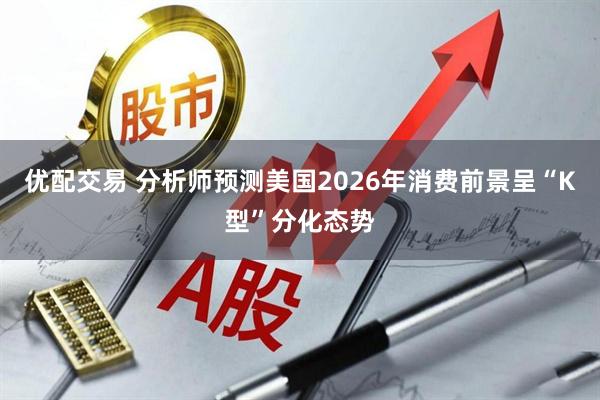 优配交易 分析师预测美国2026年消费前景呈“K型”分化态势
