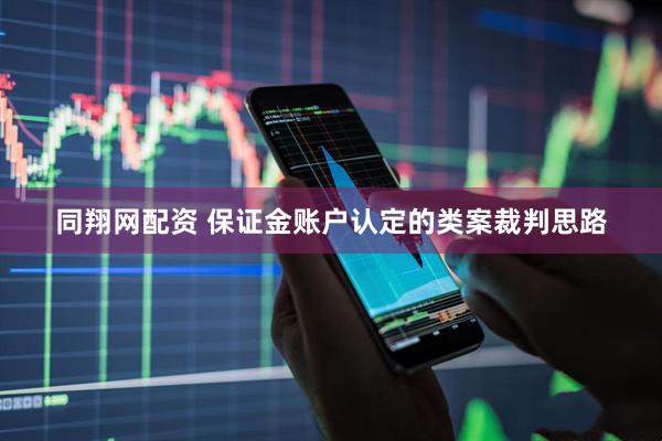 同翔网配资 保证金账户认定的类案裁判思路