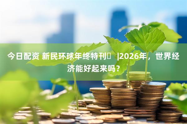 今日配资 新民环球年终特刊⑭ |2026年，世界经济能好起来吗？