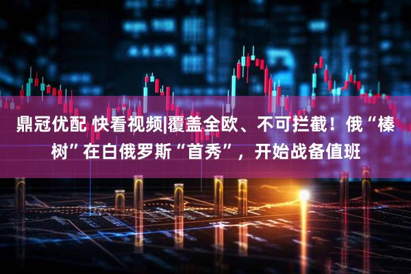 鼎冠优配 快看视频|覆盖全欧、不可拦截！俄“榛树”在白俄罗斯“首秀”，开始战备值班